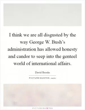 I think we are all disgusted by the way George W. Bush’s administration has allowed honesty and candor to seep into the genteel world of international affairs Picture Quote #1