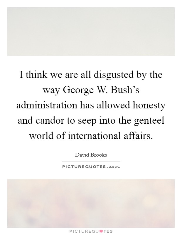 I think we are all disgusted by the way George W. Bush's administration has allowed honesty and candor to seep into the genteel world of international affairs Picture Quote #1