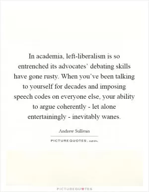 In academia, left-liberalism is so entrenched its advocates’ debating skills have gone rusty. When you’ve been talking to yourself for decades and imposing speech codes on everyone else, your ability to argue coherently - let alone entertainingly - inevitably wanes Picture Quote #1