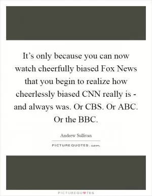 It’s only because you can now watch cheerfully biased Fox News that you begin to realize how cheerlessly biased CNN really is - and always was. Or CBS. Or ABC. Or the BBC Picture Quote #1