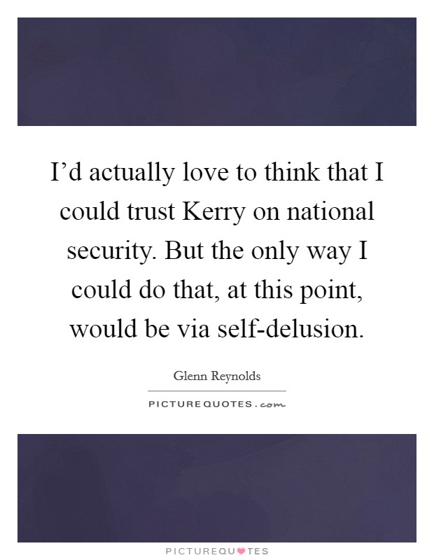 I'd actually love to think that I could trust Kerry on national security. But the only way I could do that, at this point, would be via self-delusion Picture Quote #1