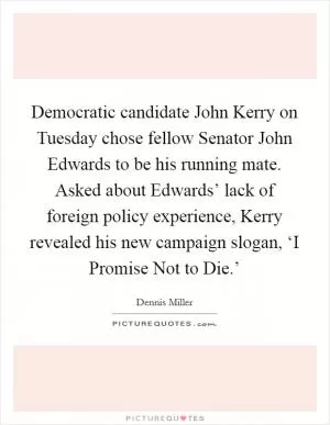 Democratic candidate John Kerry on Tuesday chose fellow Senator John Edwards to be his running mate. Asked about Edwards’ lack of foreign policy experience, Kerry revealed his new campaign slogan, ‘I Promise Not to Die.’ Picture Quote #1