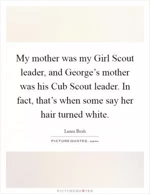 My mother was my Girl Scout leader, and George’s mother was his Cub Scout leader. In fact, that’s when some say her hair turned white Picture Quote #1