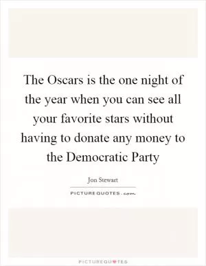 The Oscars is the one night of the year when you can see all your favorite stars without having to donate any money to the Democratic Party Picture Quote #1