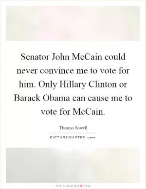 Senator John McCain could never convince me to vote for him. Only Hillary Clinton or Barack Obama can cause me to vote for McCain Picture Quote #1