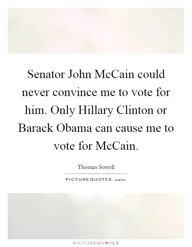 Senator John McCain could never convince me to vote for him. Only Hillary Clinton or Barack Obama can cause me to vote for McCain Picture Quote #1