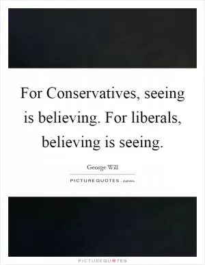 For Conservatives, seeing is believing. For liberals, believing is seeing Picture Quote #1