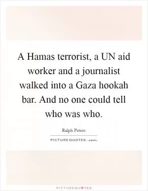 A Hamas terrorist, a UN aid worker and a journalist walked into a Gaza hookah bar. And no one could tell who was who Picture Quote #1