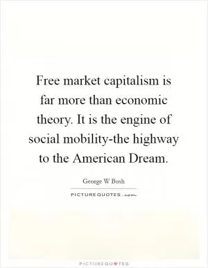 Free market capitalism is far more than economic theory. It is the engine of social mobility-the highway to the American Dream Picture Quote #1