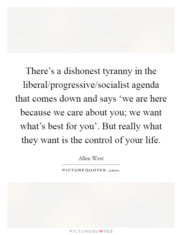 There's a dishonest tyranny in the liberal/progressive/socialist agenda that comes down and says ‘we are here because we care about you; we want what's best for you'. But really what they want is the control of your life Picture Quote #1