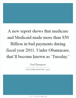 A new report shows that medicare and Medicaid made more than $50 Billion in bad payments during fiscal year 2011. Under Obamacare, that’ll become known as ‘Tuesday.’ Picture Quote #1