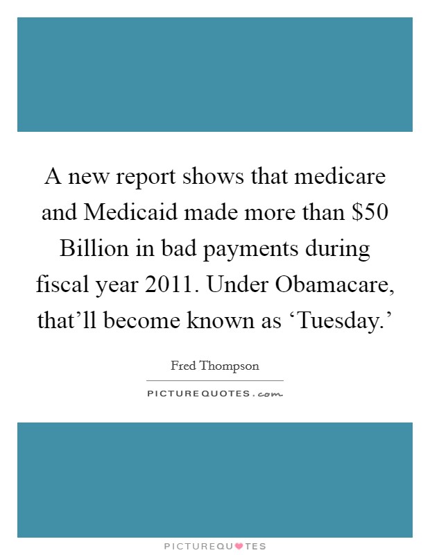 A new report shows that medicare and Medicaid made more than $50 Billion in bad payments during fiscal year 2011. Under Obamacare, that'll become known as ‘Tuesday.' Picture Quote #1