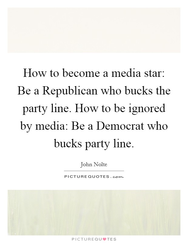 How to become a media star: Be a Republican who bucks the party line. How to be ignored by media: Be a Democrat who bucks party line Picture Quote #1