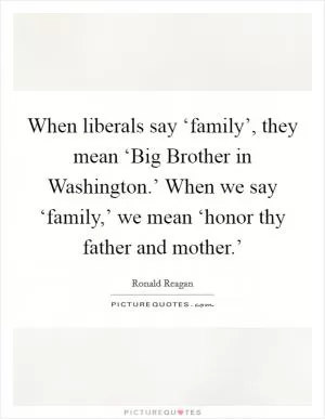 When liberals say ‘family’, they mean ‘Big Brother in Washington.’ When we say ‘family,’ we mean ‘honor thy father and mother.’ Picture Quote #1