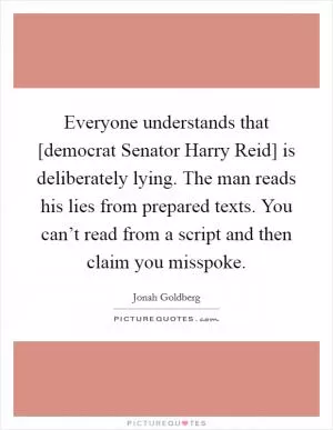Everyone understands that [democrat Senator Harry Reid] is deliberately lying. The man reads his lies from prepared texts. You can’t read from a script and then claim you misspoke Picture Quote #1
