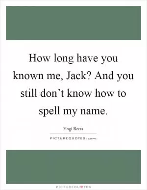How long have you known me, Jack? And you still don’t know how to spell my name Picture Quote #1