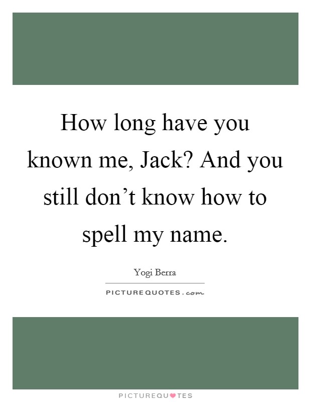 How long have you known me, Jack? And you still don't know how to spell my name Picture Quote #1