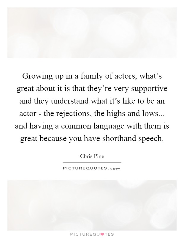 Growing up in a family of actors, what's great about it is that they're very supportive and they understand what it's like to be an actor - the rejections, the highs and lows... and having a common language with them is great because you have shorthand speech Picture Quote #1