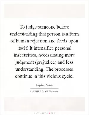 To judge someone before understanding that person is a form of human rejection and feeds upon itself. It intensifies personal insecurities, necessitating more judgment (prejudice) and less understanding. The processes continue in this vicious cycle Picture Quote #1