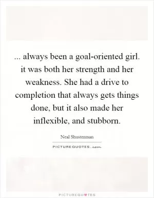 ... always been a goal-oriented girl. it was both her strength and her weakness. She had a drive to completion that always gets things done, but it also made her inflexible, and stubborn Picture Quote #1