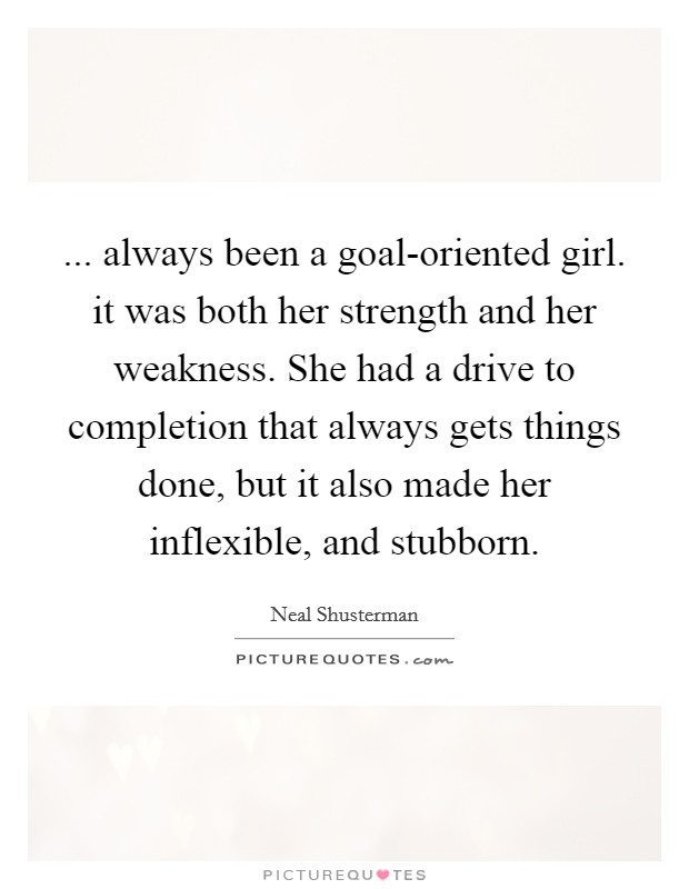 ... always been a goal-oriented girl. it was both her strength and her weakness. She had a drive to completion that always gets things done, but it also made her inflexible, and stubborn Picture Quote #1