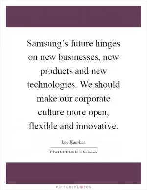 Samsung’s future hinges on new businesses, new products and new technologies. We should make our corporate culture more open, flexible and innovative Picture Quote #1