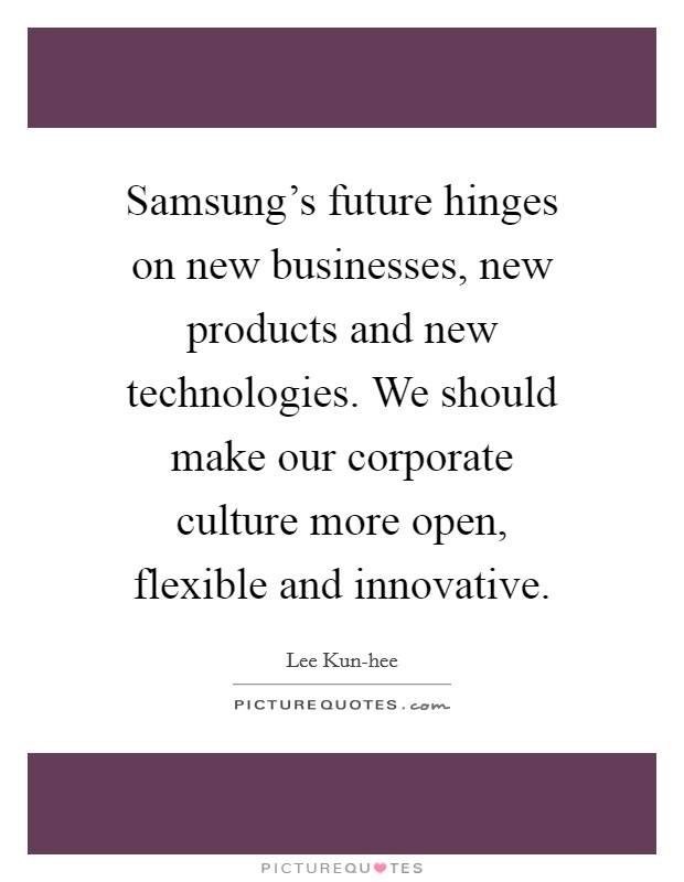 Samsung's future hinges on new businesses, new products and new technologies. We should make our corporate culture more open, flexible and innovative Picture Quote #1