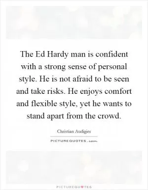 The Ed Hardy man is confident with a strong sense of personal style. He is not afraid to be seen and take risks. He enjoys comfort and flexible style, yet he wants to stand apart from the crowd Picture Quote #1