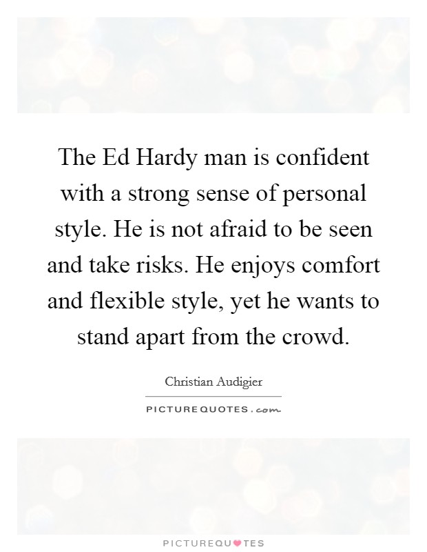 The Ed Hardy man is confident with a strong sense of personal style. He is not afraid to be seen and take risks. He enjoys comfort and flexible style, yet he wants to stand apart from the crowd Picture Quote #1