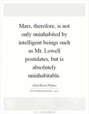 Mars, therefore, is not only uninhabited by intelligent beings such as Mr. Lowell postulates, but is absolutely uninhabitable Picture Quote #1