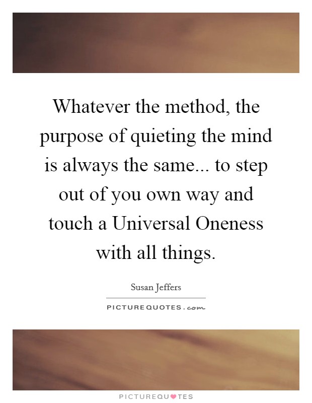 Whatever the method, the purpose of quieting the mind is always the same... to step out of you own way and touch a Universal Oneness with all things Picture Quote #1