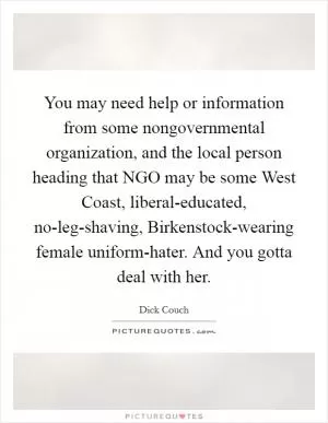 You may need help or information from some nongovernmental organization, and the local person heading that NGO may be some West Coast, liberal-educated, no-leg-shaving, Birkenstock-wearing female uniform-hater. And you gotta deal with her Picture Quote #1