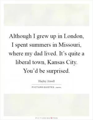 Although I grew up in London, I spent summers in Missouri, where my dad lived. It’s quite a liberal town, Kansas City. You’d be surprised Picture Quote #1