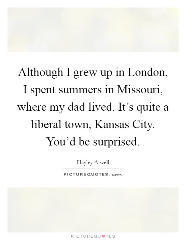 Although I grew up in London, I spent summers in Missouri, where my dad lived. It's quite a liberal town, Kansas City. You'd be surprised Picture Quote #1