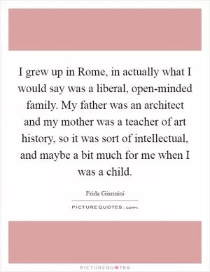 I grew up in Rome, in actually what I would say was a liberal, open-minded family. My father was an architect and my mother was a teacher of art history, so it was sort of intellectual, and maybe a bit much for me when I was a child Picture Quote #1