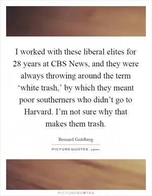 I worked with these liberal elites for 28 years at CBS News, and they were always throwing around the term ‘white trash,’ by which they meant poor southerners who didn’t go to Harvard. I’m not sure why that makes them trash Picture Quote #1