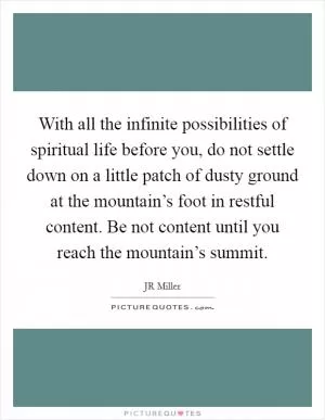 With all the infinite possibilities of spiritual life before you, do not settle down on a little patch of dusty ground at the mountain’s foot in restful content. Be not content until you reach the mountain’s summit Picture Quote #1