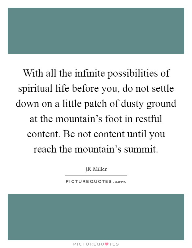 With all the infinite possibilities of spiritual life before you, do not settle down on a little patch of dusty ground at the mountain's foot in restful content. Be not content until you reach the mountain's summit Picture Quote #1