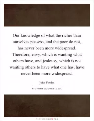 Our knowledge of what the richer than ourselves possess, and the poor do not, has never been more widespread. Therefore, envy, which is wanting what others have, and jealousy, which is not wanting others to have what one has, have never been more widespread Picture Quote #1