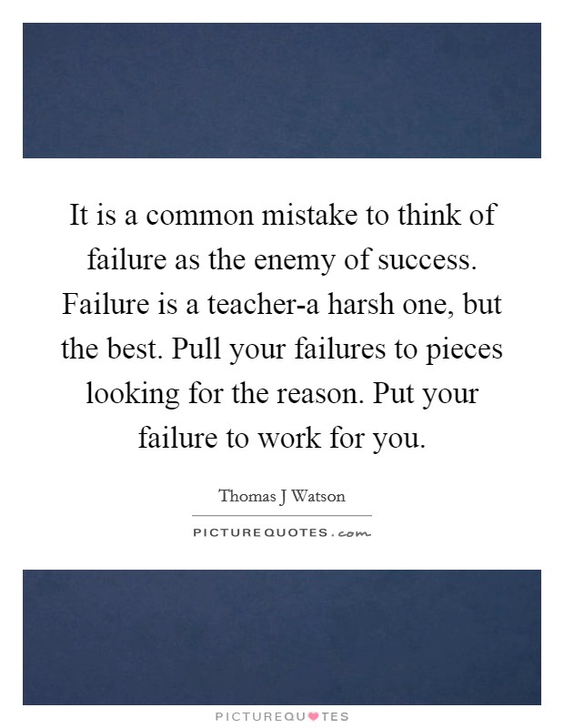 It is a common mistake to think of failure as the enemy of success. Failure is a teacher-a harsh one, but the best. Pull your failures to pieces looking for the reason. Put your failure to work for you Picture Quote #1
