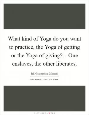 What kind of Yoga do you want to practice, the Yoga of getting or the Yoga of giving?... One enslaves, the other liberates Picture Quote #1