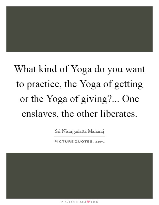 What kind of Yoga do you want to practice, the Yoga of getting or the Yoga of giving?... One enslaves, the other liberates Picture Quote #1