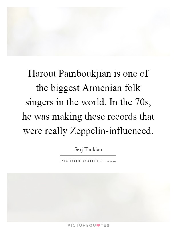 Harout Pamboukjian is one of the biggest Armenian folk singers in the world. In the  70s, he was making these records that were really Zeppelin-influenced Picture Quote #1
