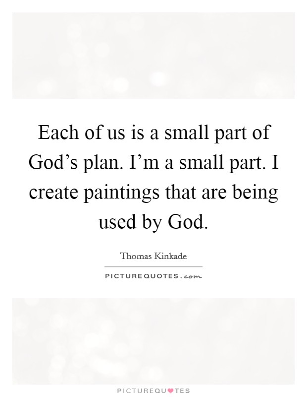 Each of us is a small part of God's plan. I'm a small part. I create paintings that are being used by God Picture Quote #1