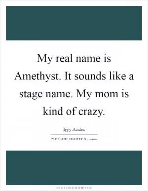 My real name is Amethyst. It sounds like a stage name. My mom is kind of crazy Picture Quote #1