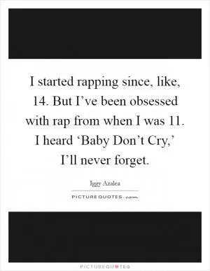 I started rapping since, like, 14. But I’ve been obsessed with rap from when I was 11. I heard ‘Baby Don’t Cry,’ I’ll never forget Picture Quote #1