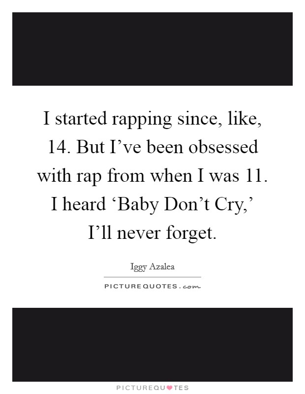 I started rapping since, like, 14. But I've been obsessed with rap from when I was 11. I heard ‘Baby Don't Cry,' I'll never forget Picture Quote #1