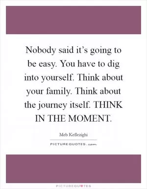 Nobody said it’s going to be easy. You have to dig into yourself. Think about your family. Think about the journey itself. THINK IN THE MOMENT Picture Quote #1