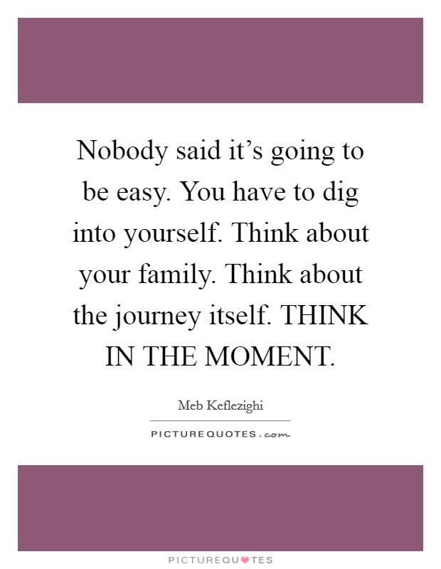 Nobody said it's going to be easy. You have to dig into yourself. Think about your family. Think about the journey itself. THINK IN THE MOMENT Picture Quote #1