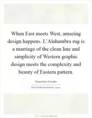When East meets West, amazing design happens. L’Alahambra rug is a marriage of the clean line and simplicity of Western graphic design meets the complexity and beauty of Eastern pattern Picture Quote #1